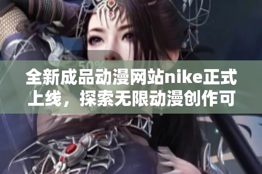 全新成品动漫网站nike正式上线，探索无限动漫创作可能性