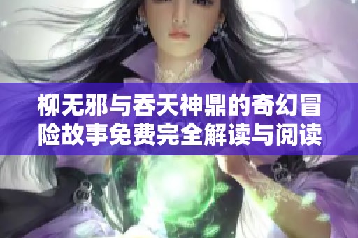 柳无邪与吞天神鼎的奇幻冒险故事免费完全解读与阅读体验