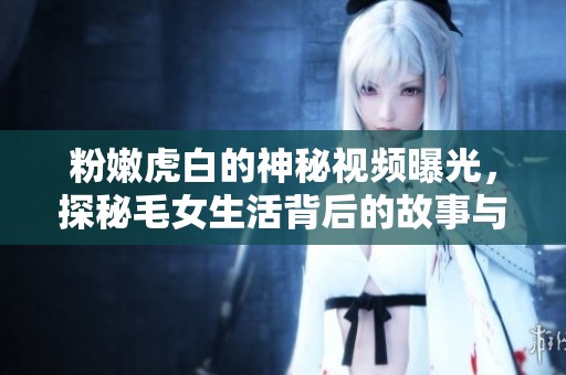 粉嫩虎白的神秘视频曝光，探秘毛女生活背后的故事与细节分析