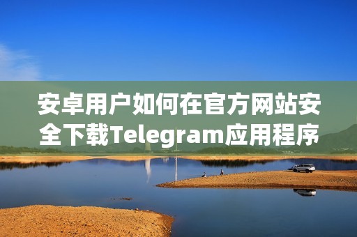 安卓用户如何在官方网站安全下载Telegram应用程序教程