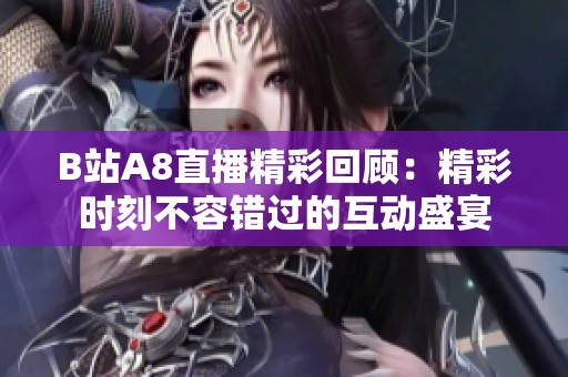 B站A8直播精彩回顾：精彩时刻不容错过的互动盛宴