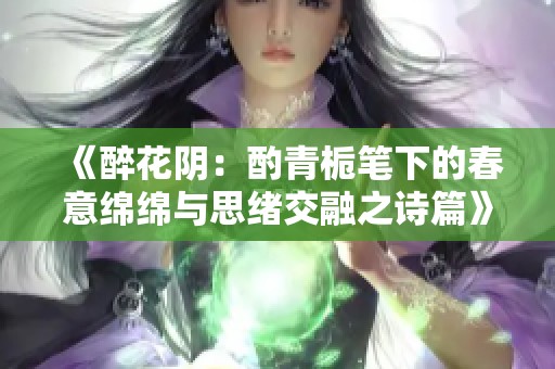 《醉花阴：酌青栀笔下的春意绵绵与思绪交融之诗篇》