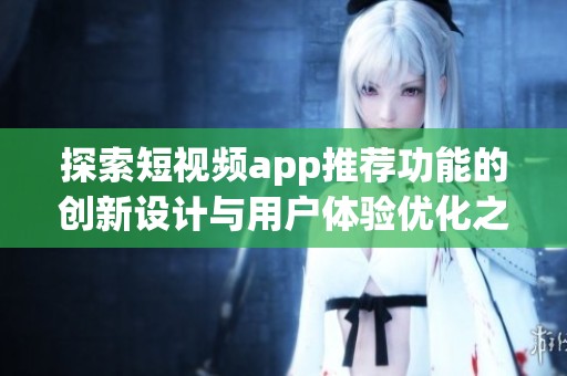 探索短视频app推荐功能的创新设计与用户体验优化之道