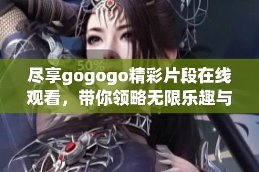 尽享gogogo精彩片段在线观看，带你领略无限乐趣与精彩瞬间