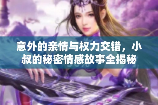 意外的亲情与权力交错，小叔的秘密情感故事全揭秘