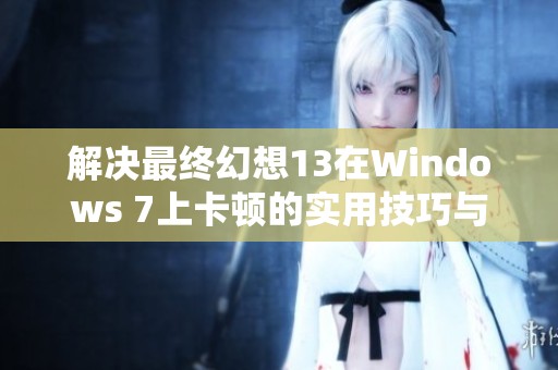 解决最终幻想13在Windows 7上卡顿的实用技巧与建议解析