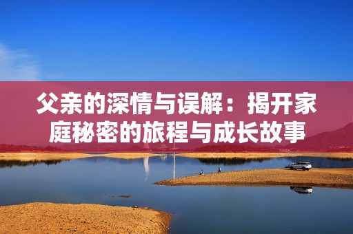 父亲的深情与误解：揭开家庭秘密的旅程与成长故事