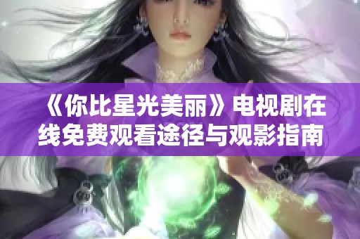 《你比星光美丽》电视剧在线免费观看途径与观影指南解析