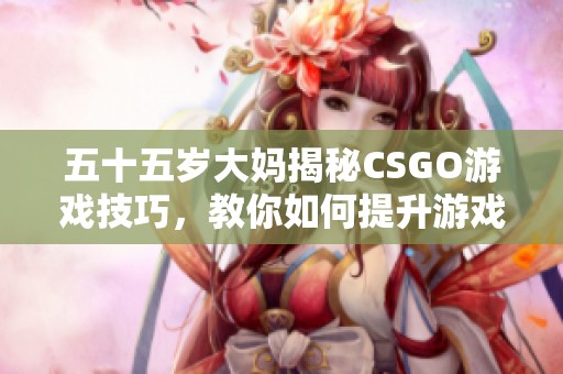 五十五岁大妈揭秘CSGO游戏技巧，教你如何提升游戏水平与胜率