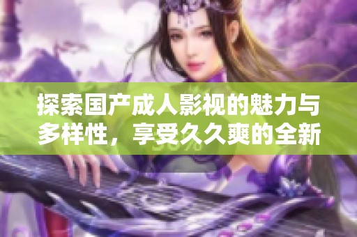 探索国产成人影视的魅力与多样性，享受久久爽的全新体验