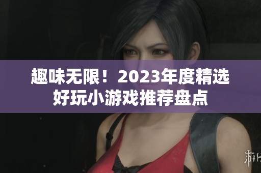 趣味无限！2023年度精选好玩小游戏推荐盘点