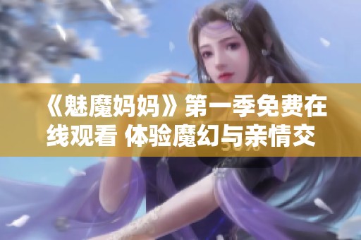 《魅魔妈妈》第一季免费在线观看 体验魔幻与亲情交织的奇幻故事