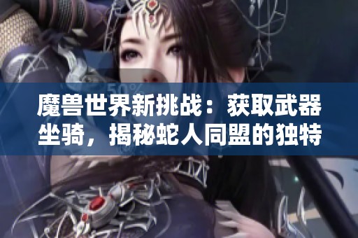 魔兽世界新挑战：获取武器坐骑，揭秘蛇人同盟的独特之旅