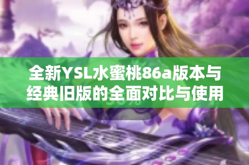 全新YSL水蜜桃86a版本与经典旧版的全面对比与使用体验分析