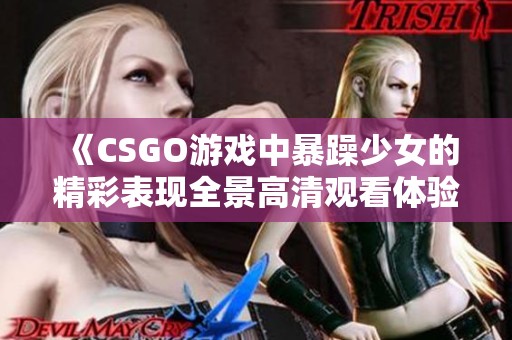 《CSGO游戏中暴躁少女的精彩表现全景高清观看体验》