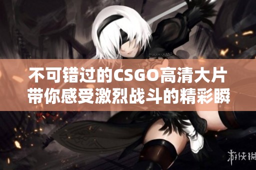 不可错过的CSGO高清大片带你感受激烈战斗的精彩瞬间与策略对抗