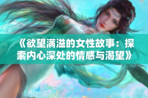 《欲望满溢的女性故事：探索内心深处的情感与渴望》