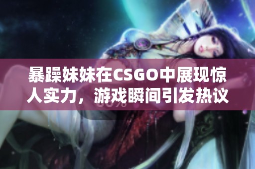 暴躁妹妹在CSGO中展现惊人实力，游戏瞬间引发热议与笑声