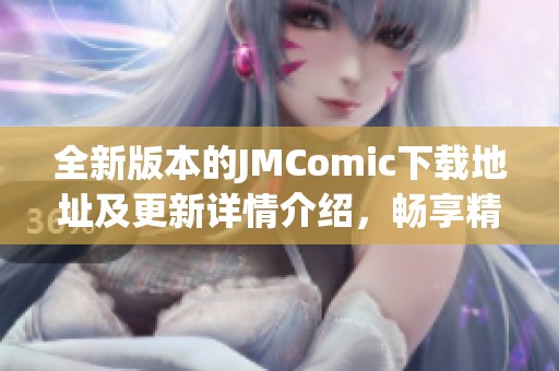 全新版本的JMComic下载地址及更新详情介绍，畅享精彩漫画新体验