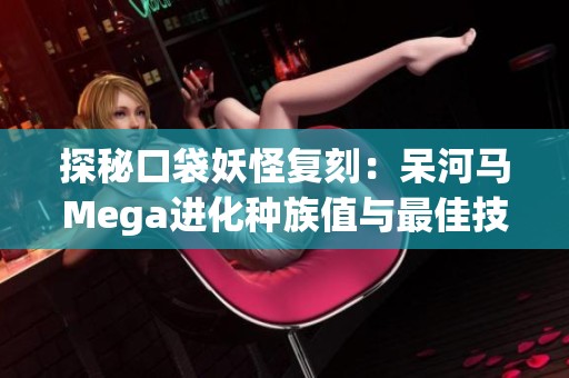 探秘口袋妖怪复刻：呆河马Mega进化种族值与最佳技能搭配分析