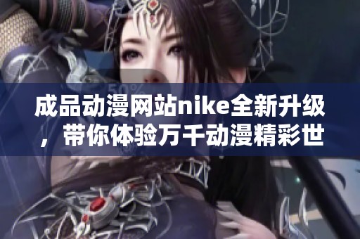 成品动漫网站nike全新升级，带你体验万千动漫精彩世界