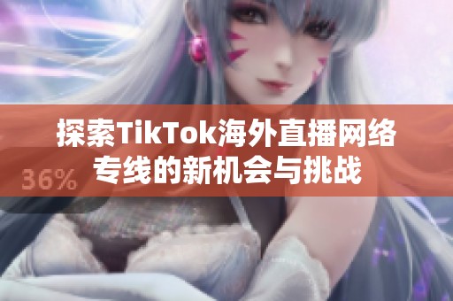 探索TikTok海外直播网络专线的新机会与挑战