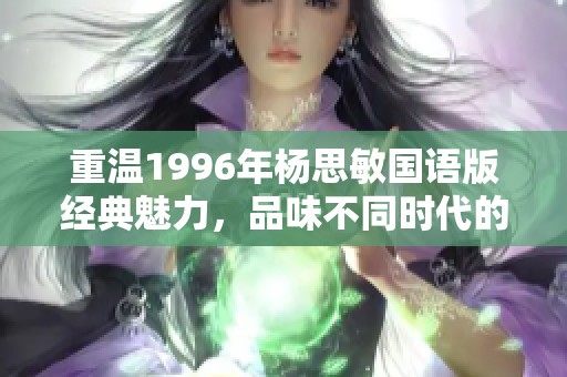 重温1996年杨思敏国语版经典魅力，品味不同时代的影视风华与文化传承