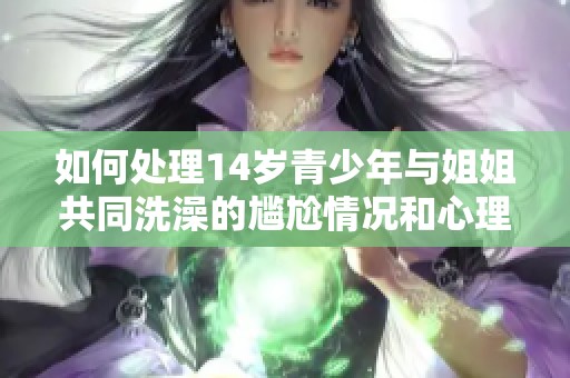 如何处理14岁青少年与姐姐共同洗澡的尴尬情况和心理建议