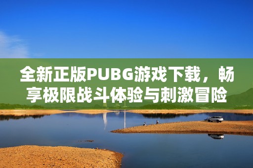 全新正版PUBG游戏下载，畅享极限战斗体验与刺激冒险之旅