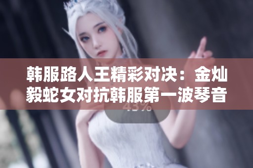 韩服路人王精彩对决：金灿毅蛇女对抗韩服第一波琴音姑