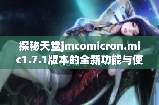 探秘天堂jmcomicron.mic1.7.1版本的全新功能与使用体验