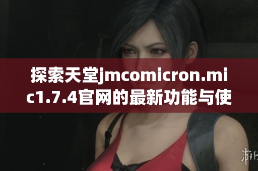 探索天堂jmcomicron.mic1.7.4官网的最新功能与使用指南，助你畅游游戏世界