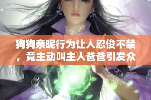 狗狗亲昵行为让人忍俊不禁，竟主动叫主人爸爸引发众人关注