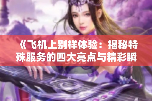 《飞机上别样体验：揭秘特殊服务的四大亮点与精彩瞬间》