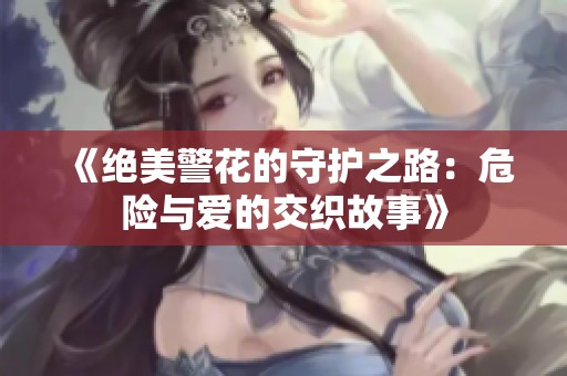 《绝美警花的守护之路：危险与爱的交织故事》