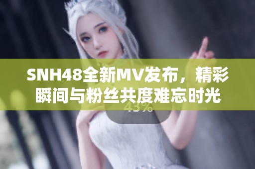 SNH48全新MV发布，精彩瞬间与粉丝共度难忘时光