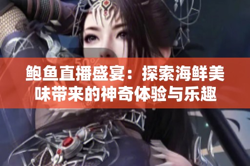 鲍鱼直播盛宴：探索海鲜美味带来的神奇体验与乐趣