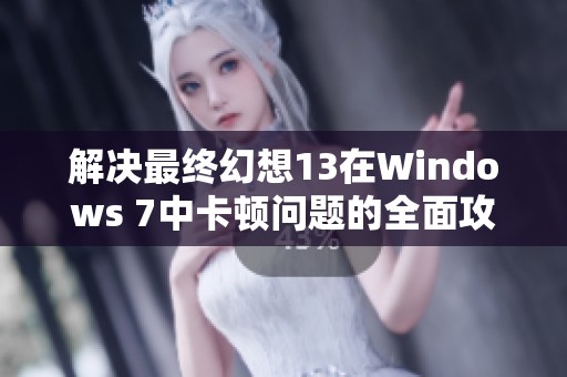 解决最终幻想13在Windows 7中卡顿问题的全面攻略与技巧分享