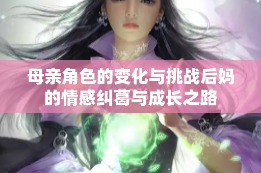 母亲角色的变化与挑战后妈的情感纠葛与成长之路