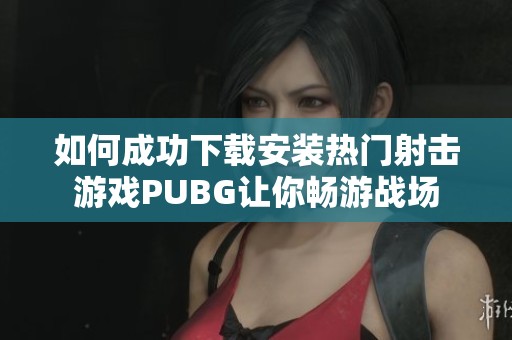 如何成功下载安装热门射击游戏PUBG让你畅游战场