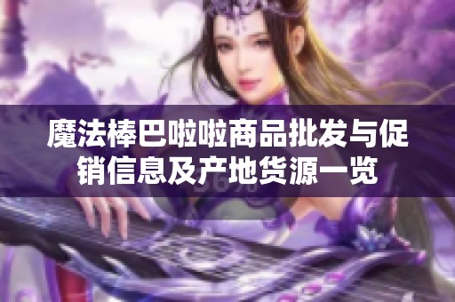 魔法棒巴啦啦商品批发与促销信息及产地货源一览