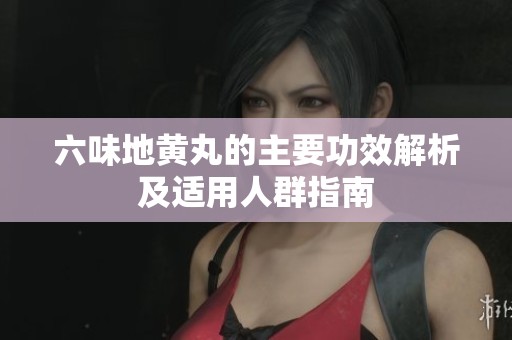 六味地黄丸的主要功效解析及适用人群指南