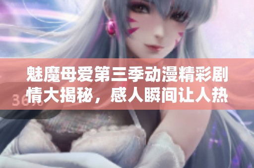 魅魔母爱第三季动漫精彩剧情大揭秘，感人瞬间让人热泪盈眶