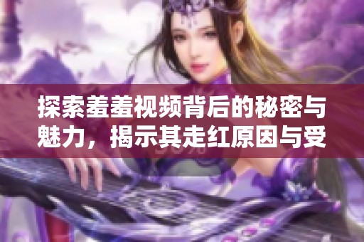 探索羞羞视频背后的秘密与魅力，揭示其走红原因与受众反响