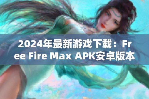 2024年最新游戏下载：Free Fire Max APK安卓版本全新加载体验