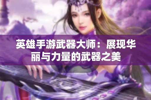 英雄手游武器大师：展现华丽与力量的武器之美