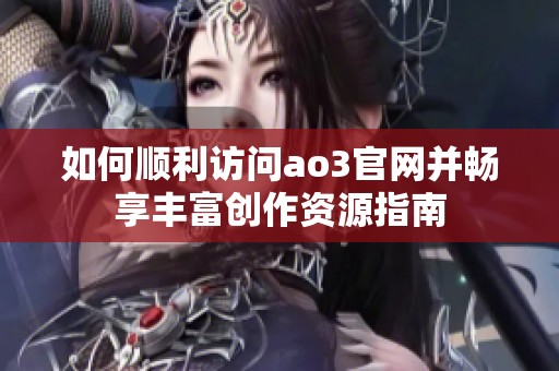 如何顺利访问ao3官网并畅享丰富创作资源指南