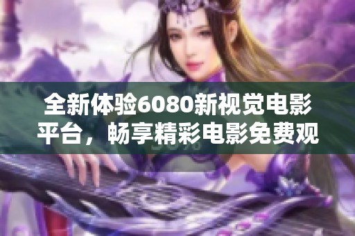 全新体验6080新视觉电影平台，畅享精彩电影免费观看。