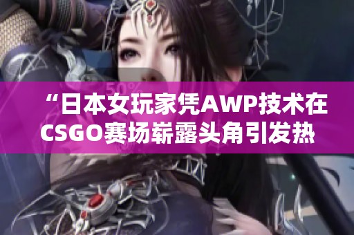 “日本女玩家凭AWP技术在CSGO赛场崭露头角引发热议”