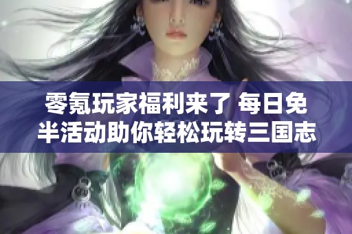 零氪玩家福利来了 每日免半活动助你轻松玩转三国志战略版